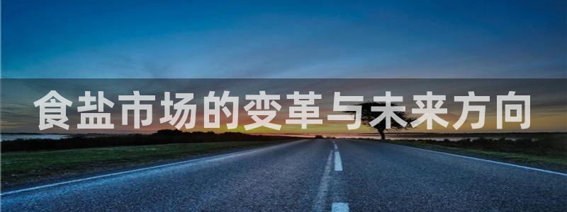 威九国际网站安全吗：食盐市场的变革与未来方向